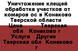 Уничтожение клещей,обработка участков от комаров,ос в Конаково,Тверской области › Цена ­ 450 - Тверская обл., Конаково г. Услуги » Другие   . Тверская обл.,Конаково г.